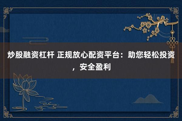 炒股融资杠杆 正规放心配资平台：助您轻松投资，安全盈利