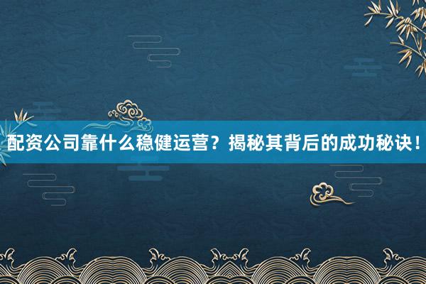 配资公司靠什么稳健运营？揭秘其背后的成功秘诀！