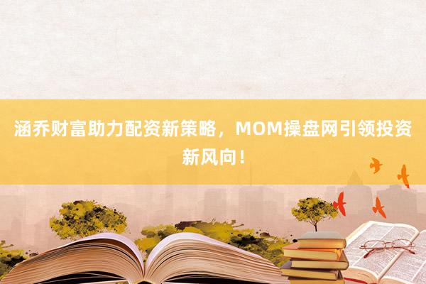 涵乔财富助力配资新策略，MOM操盘网引领投资新风向！