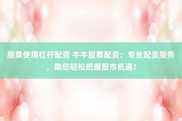 股票使用杠杆配资 牛牛股票配资：专业配资服务，助您轻松把握股市机遇！