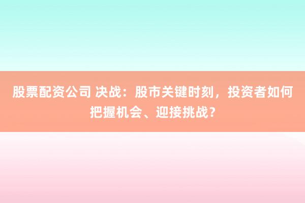 股票配资公司 决战：股市关键时刻，投资者如何把握机会、迎接挑战？