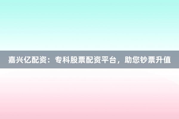 嘉兴亿配资：专科股票配资平台，助您钞票升值