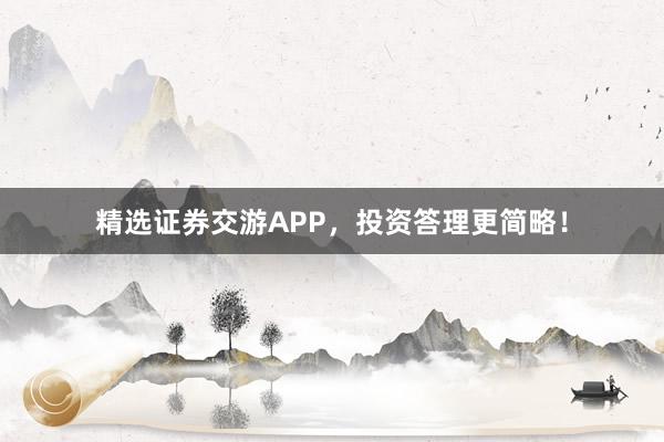 精选证券交游APP，投资答理更简略！