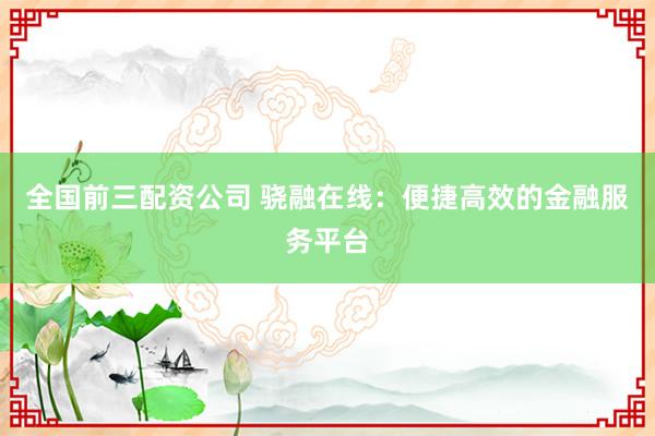 全国前三配资公司 骁融在线：便捷高效的金融服务平台