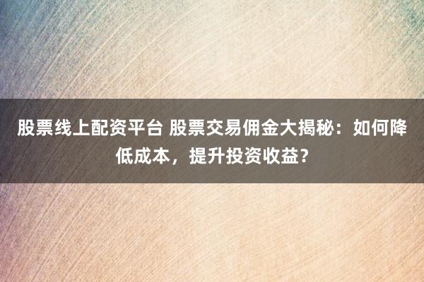 股票线上配资平台 股票交易佣金大揭秘：如何降低成本，提升投资收益？