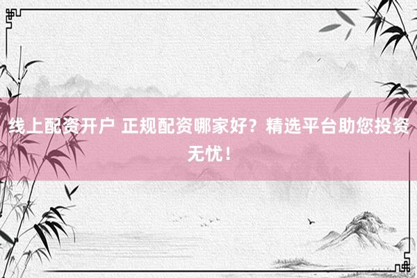 线上配资开户 正规配资哪家好？精选平台助您投资无忧！