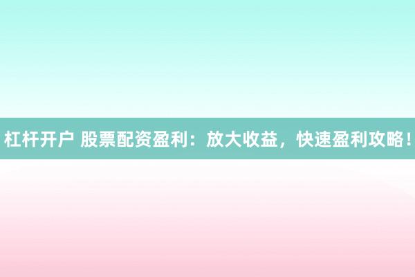 杠杆开户 股票配资盈利：放大收益，快速盈利攻略！