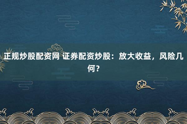 正规炒股配资网 证券配资炒股：放大收益，风险几何？