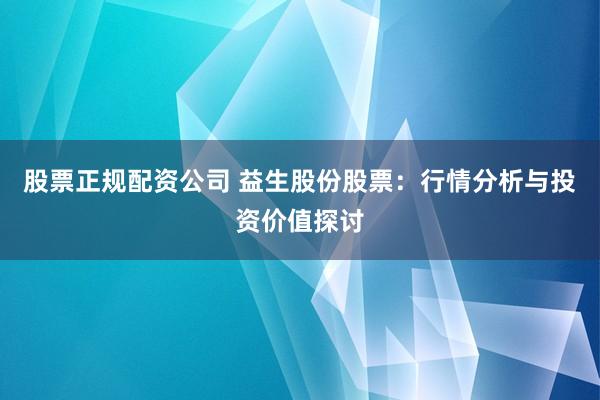 股票正规配资公司 益生股份股票：行情分析与投资价值探讨