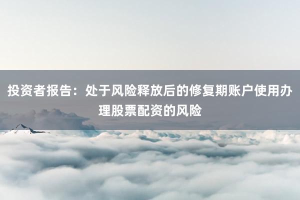 投资者报告：处于风险释放后的修复期账户使用办理股票配资的风险