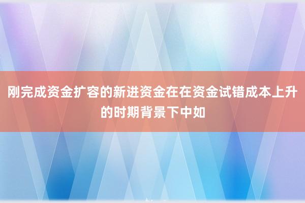 刚完成资金扩容的新进资金在在资金试错成本上升的时期背景下中如