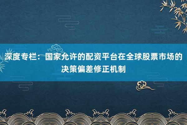 深度专栏：国家允许的配资平台在全球股票市场的决策偏差修正机制