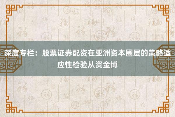 深度专栏：股票证券配资在亚洲资本圈层的策略适应性检验从资金博