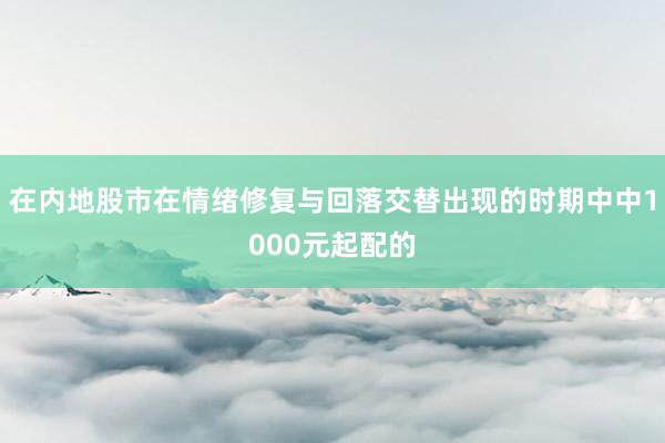 在内地股市在情绪修复与回落交替出现的时期中中1000元起配的
