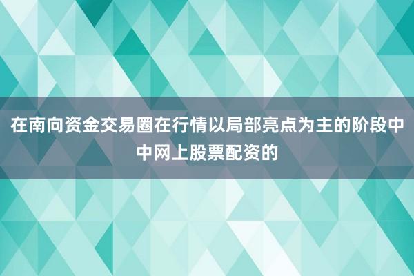 在南向资金交易圈在行情以局部亮点为主的阶段中中网上股票配资的