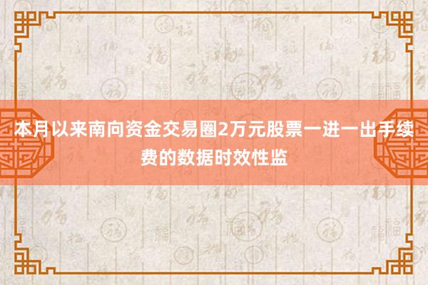 本月以来南向资金交易圈2万元股票一进一出手续费的数据时效性监