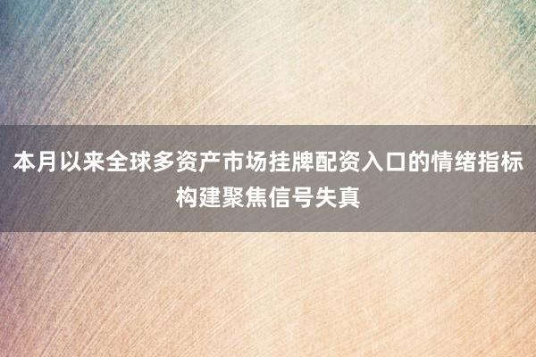 本月以来全球多资产市场挂牌配资入口的情绪指标构建聚焦信号失真