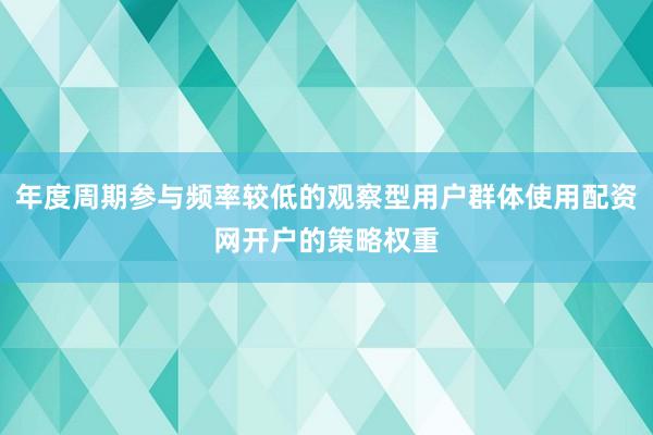 年度周期参与频率较低的观察型用户群体使用配资网开户的策略权重