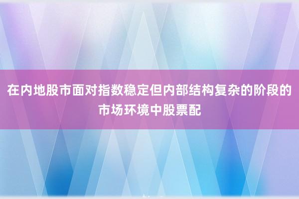 在内地股市面对指数稳定但内部结构复杂的阶段的市场环境中股票配