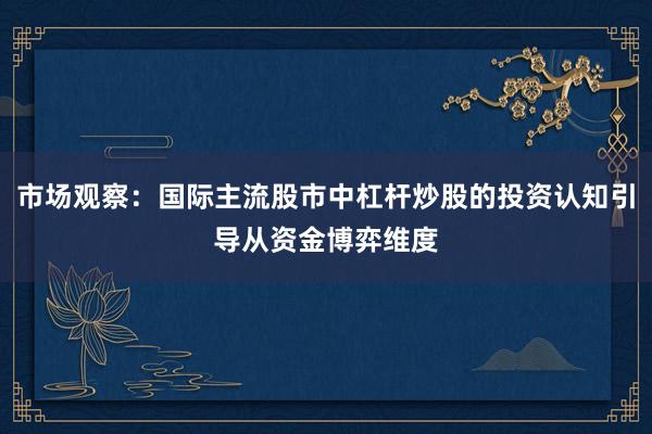 市场观察：国际主流股市中杠杆炒股的投资认知引导从资金博弈维度