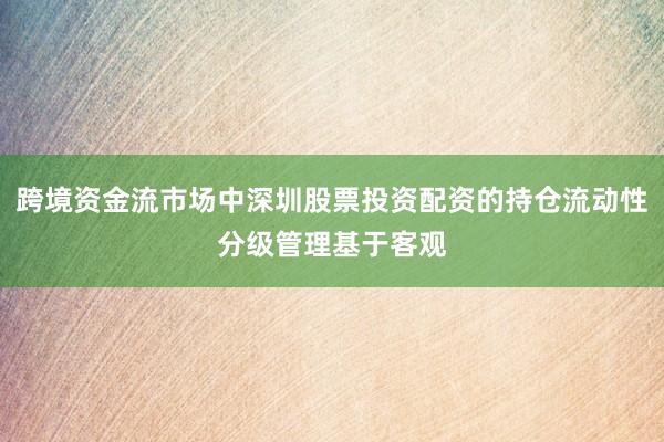 跨境资金流市场中深圳股票投资配资的持仓流动性分级管理基于客观