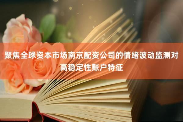 聚焦全球资本市场南京配资公司的情绪波动监测对高稳定性账户特征