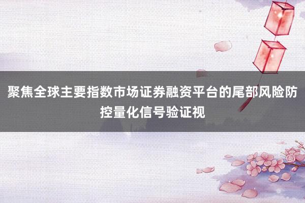 聚焦全球主要指数市场证券融资平台的尾部风险防控量化信号验证视