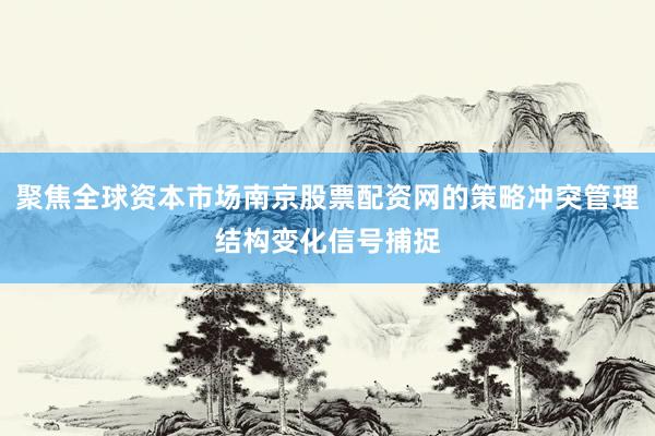 聚焦全球资本市场南京股票配资网的策略冲突管理结构变化信号捕捉