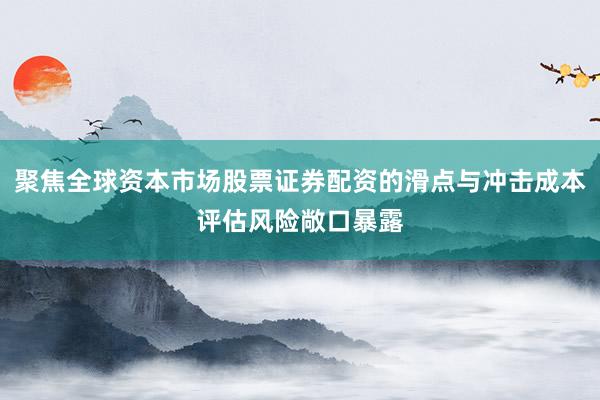 聚焦全球资本市场股票证券配资的滑点与冲击成本评估风险敞口暴露