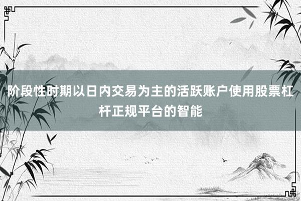 阶段性时期以日内交易为主的活跃账户使用股票杠杆正规平台的智能