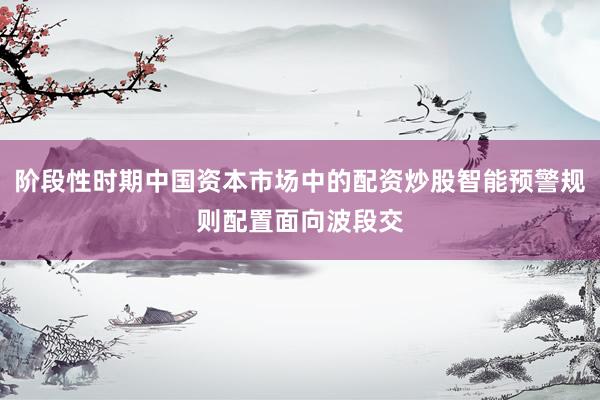 阶段性时期中国资本市场中的配资炒股智能预警规则配置面向波段交