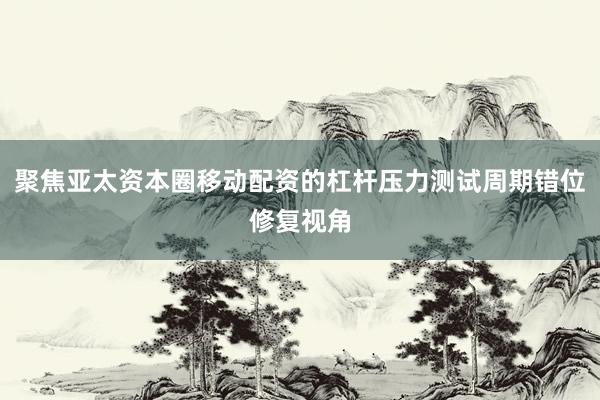 聚焦亚太资本圈移动配资的杠杆压力测试周期错位修复视角