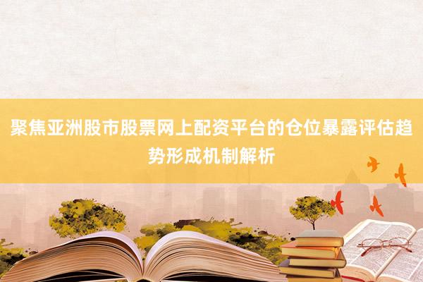 聚焦亚洲股市股票网上配资平台的仓位暴露评估趋势形成机制解析