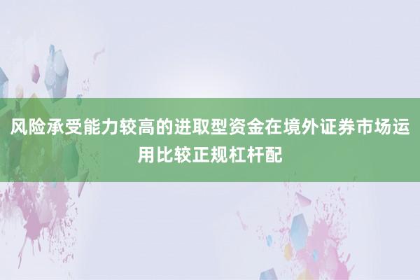 风险承受能力较高的进取型资金在境外证券市场运用比较正规杠杆配