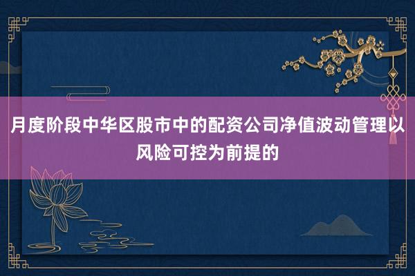 月度阶段中华区股市中的配资公司净值波动管理以风险可控为前提的