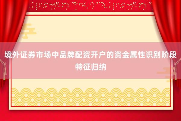 境外证券市场中品牌配资开户的资金属性识别阶段特征归纳