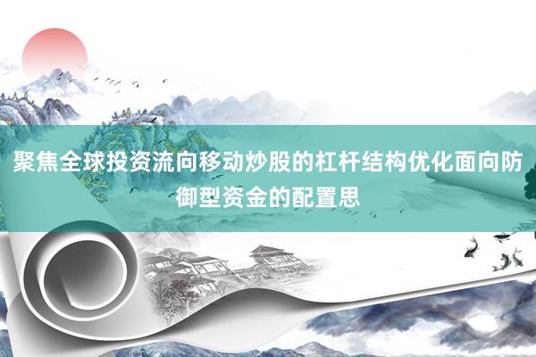 聚焦全球投资流向移动炒股的杠杆结构优化面向防御型资金的配置思