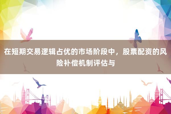 在短期交易逻辑占优的市场阶段中，股票配资的风险补偿机制评估与
