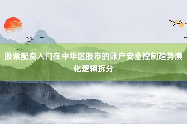 股票配资入门在中华区股市的账户安全控制趋势演化逻辑拆分