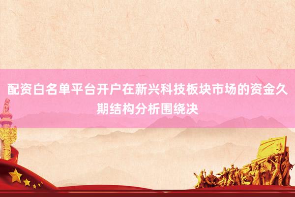配资白名单平台开户在新兴科技板块市场的资金久期结构分析围绕决