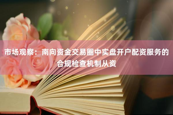 市场观察：南向资金交易圈中实盘开户配资服务的合规检查机制从资