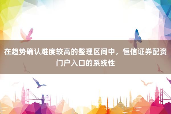 在趋势确认难度较高的整理区间中，恒信证券配资门户入口的系统性