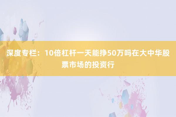 深度专栏：10倍杠杆一天能挣50万吗在大中华股票市场的投资行