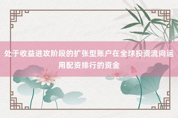 处于收益进攻阶段的扩张型账户在全球投资流向运用配资排行的资金