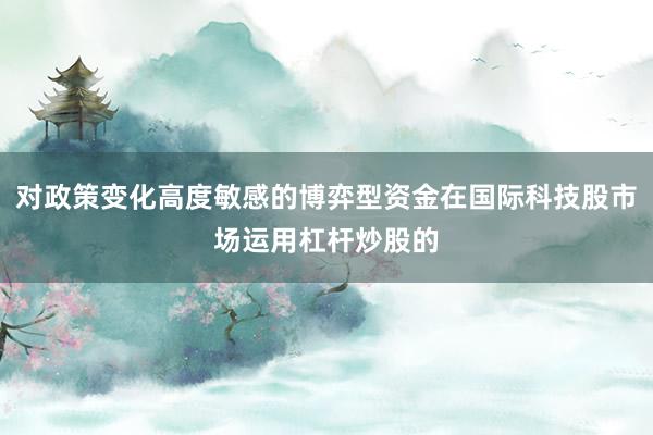 对政策变化高度敏感的博弈型资金在国际科技股市场运用杠杆炒股的