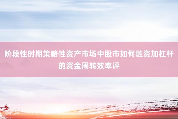 阶段性时期策略性资产市场中股市如何融资加杠杆的资金周转效率评