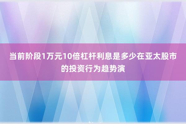 当前阶段1万元10倍杠杆利息是多少在亚太股市的投资行为趋势演