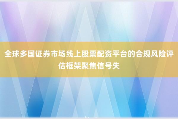 全球多国证券市场线上股票配资平台的合规风险评估框架聚焦信号失