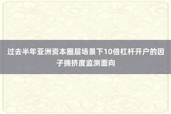 过去半年亚洲资本圈层场景下10倍杠杆开户的因子拥挤度监测面向