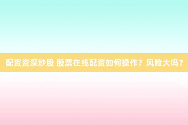 配资资深炒股 股票在线配资如何操作？风险大吗？